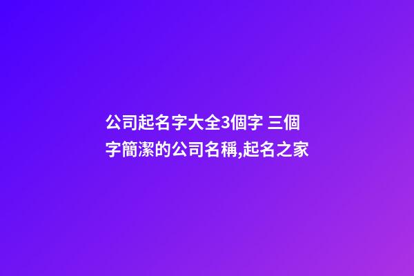 公司起名字大全3個字 三個字簡潔的公司名稱,起名之家-第1張-公司起名-玄機派